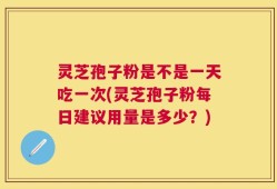 灵芝孢子粉是不是一天吃一次(灵芝孢子粉每日建议用量是多少？)