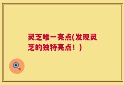 灵芝唯一亮点(发现灵芝的独特亮点！)
