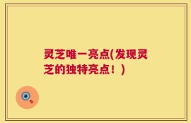 灵芝唯一亮点(发现灵芝的独特亮点！)