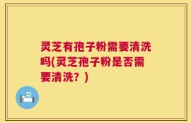 灵芝有孢子粉需要清洗吗(灵芝孢子粉是否需要清洗？)