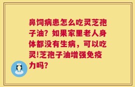 鼻饲病患怎么吃灵芝孢子油？如果家里老人身体都没有生病，可以吃灵!芝孢子油增强免疫力吗？
