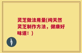 灵芝做法用量(纯天然灵芝制作方法，健康好味道！)