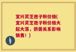宜兴灵芝孢子粉价格(宜兴灵芝孢子粉价格大起大落，供需关系影响销售！)