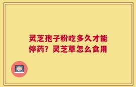 灵芝孢子粉吃多久才能停药？灵芝草怎么食用