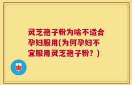 灵芝孢子粉为啥不适合孕妇服用(为何孕妇不宜服用灵芝孢子粉？)