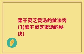 菜干灵芝煲汤的做法窍门(菜干灵芝煲汤的秘诀)