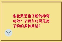 东北灵芝孢子粉的神奇功效？了解东北灵芝孢子粉的多种用途？