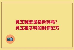 灵芝破壁是指粉碎吗？灵芝孢子粉的制作配方