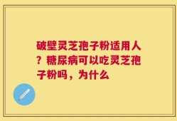 破壁灵芝孢子粉适用人？糖尿病可以吃灵芝孢子粉吗，为什么