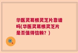 华医灵葛根灵芝片靠谱吗(华医灵葛根灵芝片是否值得信赖？)