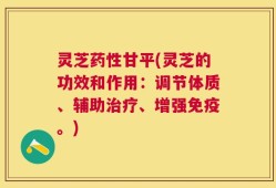 灵芝药性甘平(灵芝的功效和作用：调节体质、辅助治疗、增强免疫。)