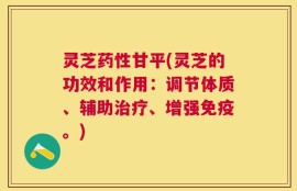 灵芝药性甘平(灵芝的功效和作用：调节体质、辅助治疗、增强免疫。)