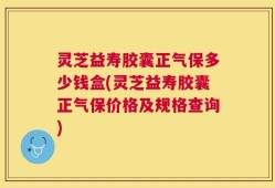 灵芝益寿胶囊正气保多少钱盒(灵芝益寿胶囊正气保价格及规格查询)