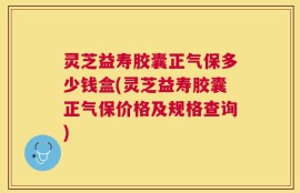 灵芝益寿胶囊正气保多少钱盒(灵芝益寿胶囊正气保价格及规格查询)