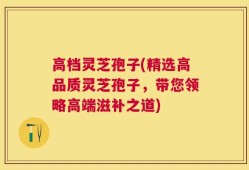 高档灵芝孢子(精选高品质灵芝孢子，带您领略高端滋补之道)