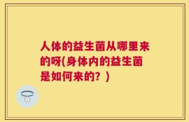 人体的益生菌从哪里来的呀(身体内的益生菌是如何来的？)