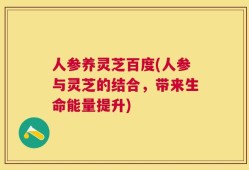 人参养灵芝百度(人参与灵芝的结合，带来生命能量提升)