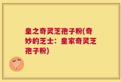 皇之奇灵芝孢子粉(奇妙的芝士：皇家奇灵芝孢子粉)