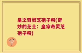 皇之奇灵芝孢子粉(奇妙的芝士：皇家奇灵芝孢子粉)