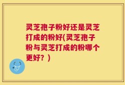 灵芝孢子粉好还是灵芝打成的粉好(灵芝孢子粉与灵芝打成的粉哪个更好？)