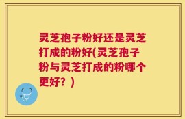 灵芝孢子粉好还是灵芝打成的粉好(灵芝孢子粉与灵芝打成的粉哪个更好？)