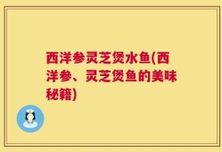西洋参灵芝煲水鱼(西洋参、灵芝煲鱼的美味秘籍)