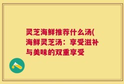 灵芝海鲜推荐什么汤(海鲜灵芝汤：享受滋补与美味的双重享受