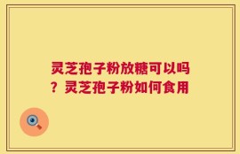 灵芝孢子粉放糖可以吗？灵芝孢子粉如何食用