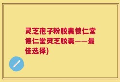 灵芝孢子粉胶囊德仁堂德仁堂灵芝胶囊——最佳选择)