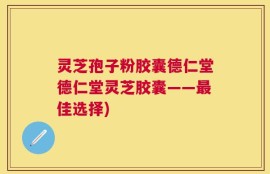 灵芝孢子粉胶囊德仁堂德仁堂灵芝胶囊——最佳选择)