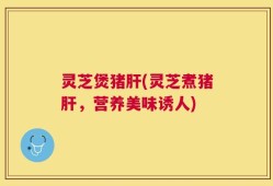灵芝煲猪肝(灵芝煮猪肝，营养美味诱人)