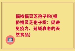 福裕福灵芝孢子粉(福裕福灵芝孢子粉：促进免疫力、延缓衰老的天然食品)