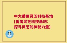 中大番禺灵芝科技基地(番禺灵芝科技基地：探寻灵芝的神秘力量)