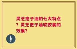 灵芝孢子油的七大特点？灵芝孢子油软胶囊的效果？