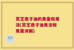 灵芝孢子油的用量和用法(灵芝孢子油用法和用量详解)