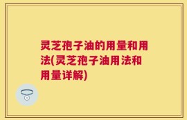 灵芝孢子油的用量和用法(灵芝孢子油用法和用量详解)
