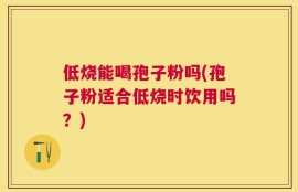 低烧能喝孢子粉吗(孢子粉适合低烧时饮用吗？)