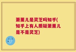萧薰儿是灵芝吗知乎(知乎上有人质疑萧薰儿是不是灵芝)