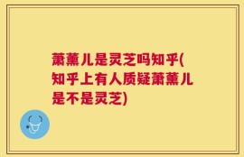萧薰儿是灵芝吗知乎(知乎上有人质疑萧薰儿是不是灵芝)