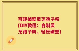 可轻破壁灵芝孢子粉 (DIY教程：自制灵芝孢子粉，轻松破壁)