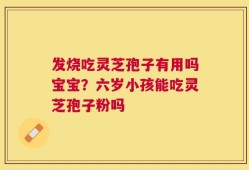 发烧吃灵芝孢子有用吗宝宝？六岁小孩能吃灵芝孢子粉吗