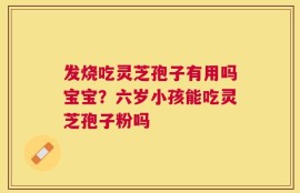 发烧吃灵芝孢子有用吗宝宝？六岁小孩能吃灵芝孢子粉吗