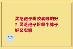 灵芝孢子粉胶囊哪的好？灵芝孢子粉哪个牌子好又实惠