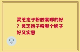 灵芝孢子粉胶囊哪的好？灵芝孢子粉哪个牌子好又实惠
