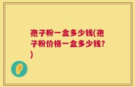 孢子粉一盒多少钱(孢子粉价格一盒多少钱？)