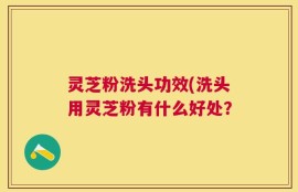 灵芝粉洗头功效(洗头用灵芝粉有什么好处？