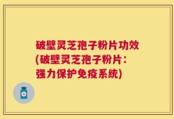 破壁灵芝孢子粉片功效(破壁灵芝孢子粉片：强力保护免疫系统)