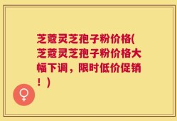 芝蔻灵芝孢子粉价格(芝蔻灵芝孢子粉价格大幅下调，限时低价促销！)