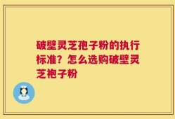 破壁灵芝孢子粉的执行标准？怎么选购破壁灵芝袍子粉