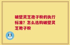 破壁灵芝孢子粉的执行标准？怎么选购破壁灵芝袍子粉